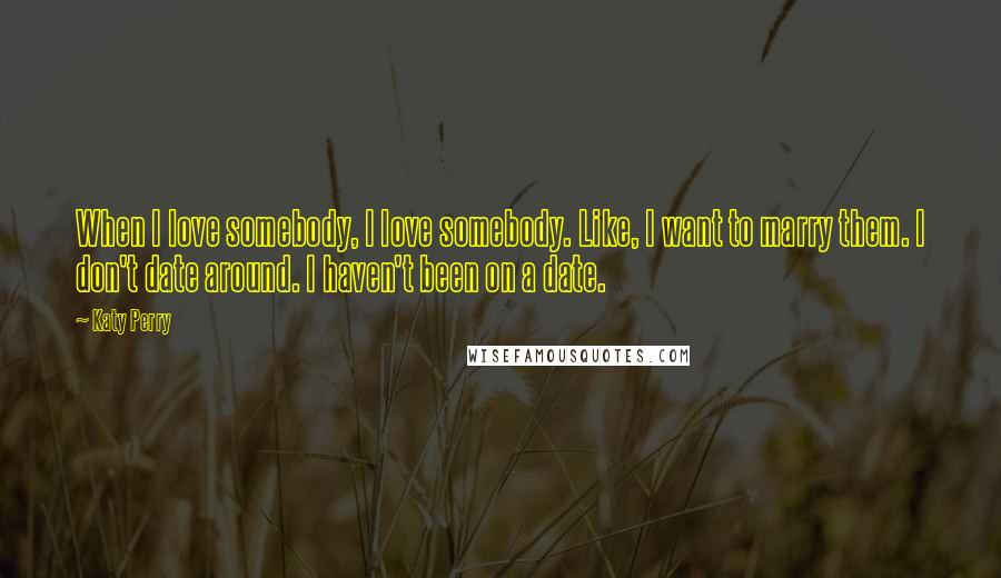 Katy Perry Quotes: When I love somebody, I love somebody. Like, I want to marry them. I don't date around. I haven't been on a date.