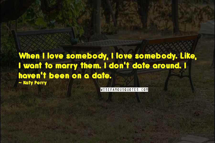 Katy Perry Quotes: When I love somebody, I love somebody. Like, I want to marry them. I don't date around. I haven't been on a date.