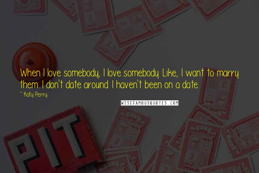 Katy Perry Quotes: When I love somebody, I love somebody. Like, I want to marry them. I don't date around. I haven't been on a date.