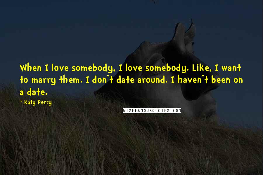 Katy Perry Quotes: When I love somebody, I love somebody. Like, I want to marry them. I don't date around. I haven't been on a date.