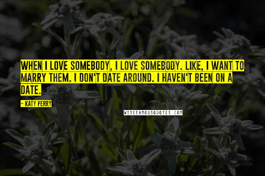 Katy Perry Quotes: When I love somebody, I love somebody. Like, I want to marry them. I don't date around. I haven't been on a date.