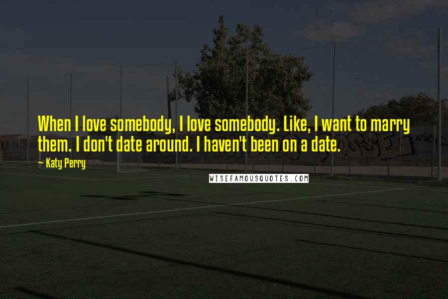 Katy Perry Quotes: When I love somebody, I love somebody. Like, I want to marry them. I don't date around. I haven't been on a date.