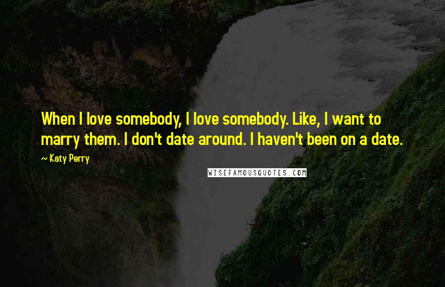 Katy Perry Quotes: When I love somebody, I love somebody. Like, I want to marry them. I don't date around. I haven't been on a date.