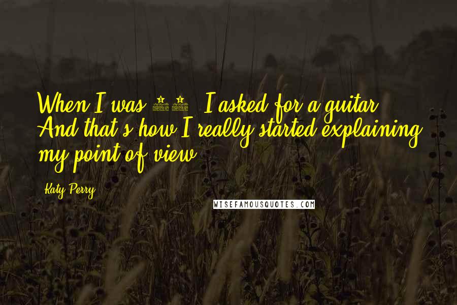 Katy Perry Quotes: When I was 13, I asked for a guitar. And that's how I really started explaining my point of view.