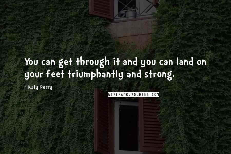 Katy Perry Quotes: You can get through it and you can land on your feet triumphantly and strong.