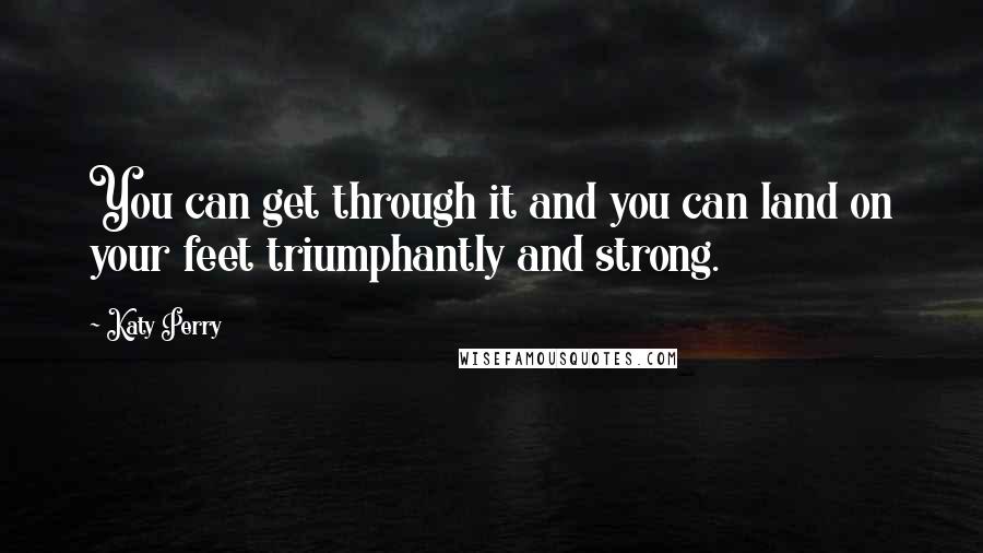 Katy Perry Quotes: You can get through it and you can land on your feet triumphantly and strong.