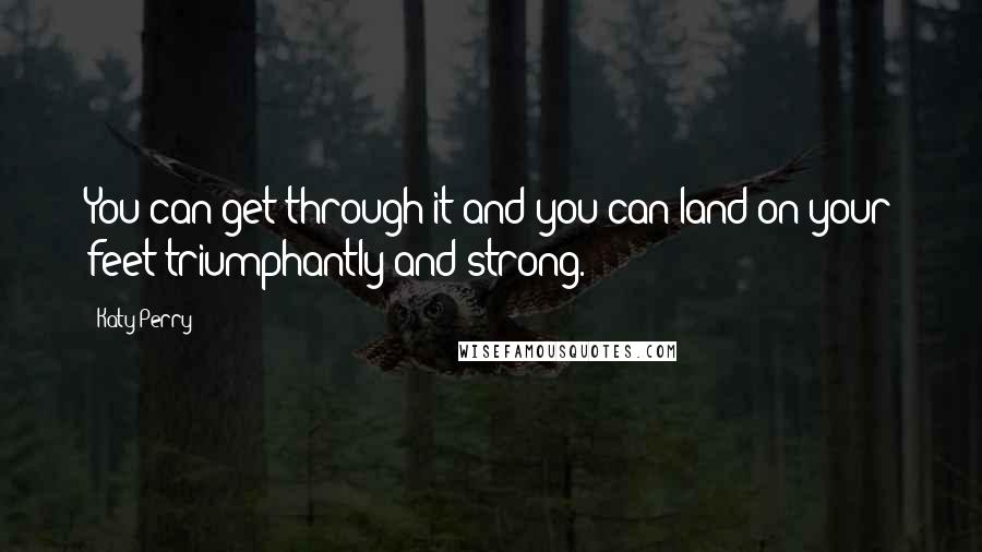 Katy Perry Quotes: You can get through it and you can land on your feet triumphantly and strong.