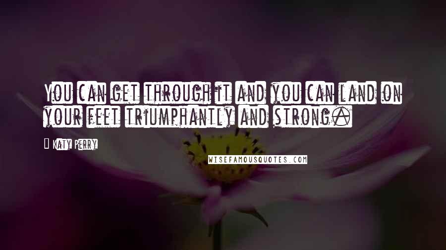 Katy Perry Quotes: You can get through it and you can land on your feet triumphantly and strong.