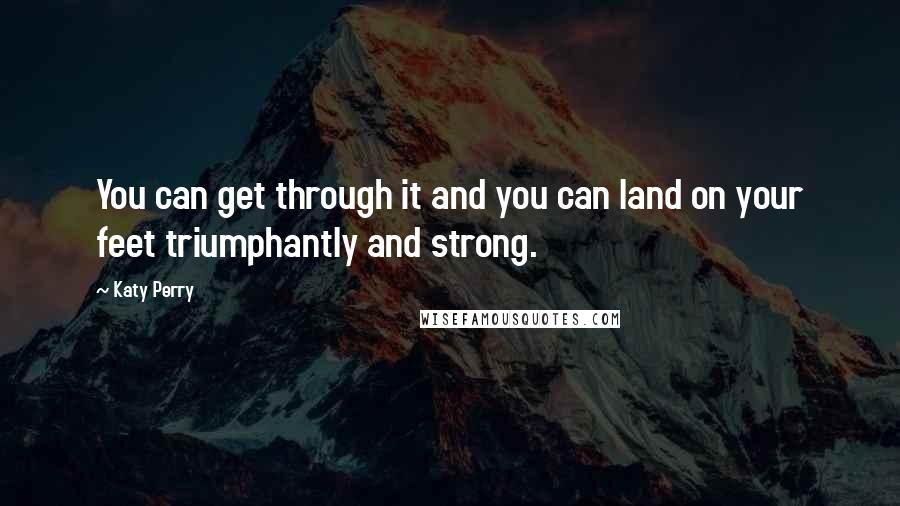Katy Perry Quotes: You can get through it and you can land on your feet triumphantly and strong.