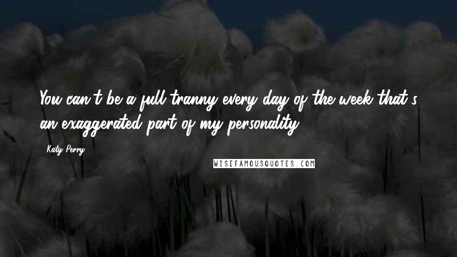 Katy Perry Quotes: You can't be a full tranny every day of the week that's an exaggerated part of my personality.