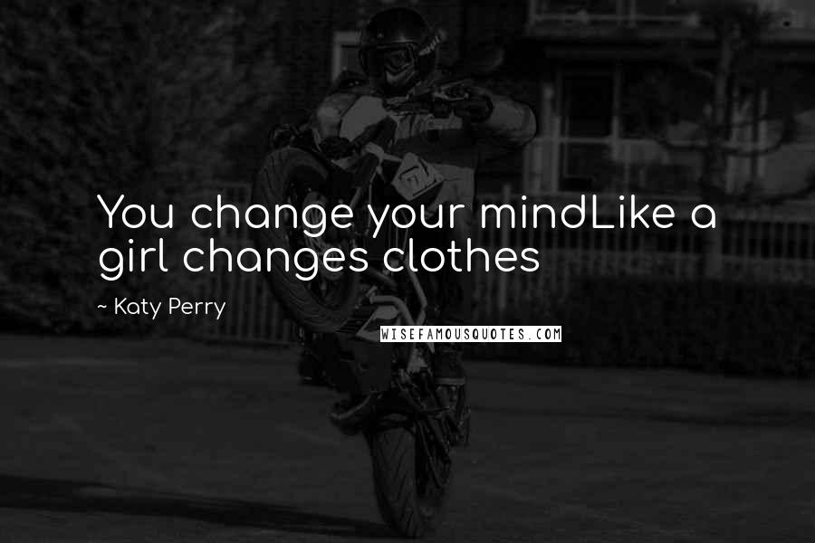 Katy Perry Quotes: You change your mindLike a girl changes clothes