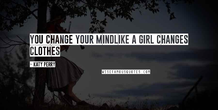 Katy Perry Quotes: You change your mindLike a girl changes clothes