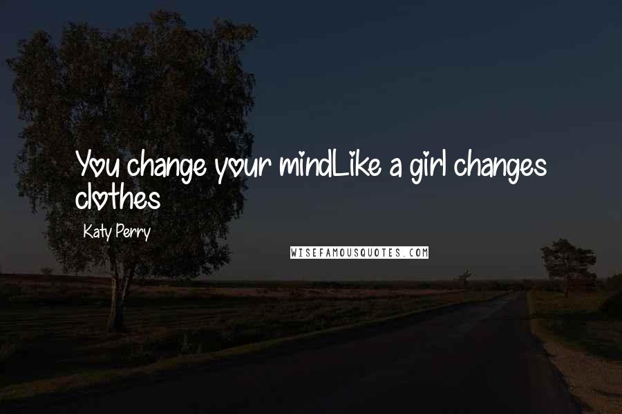 Katy Perry Quotes: You change your mindLike a girl changes clothes