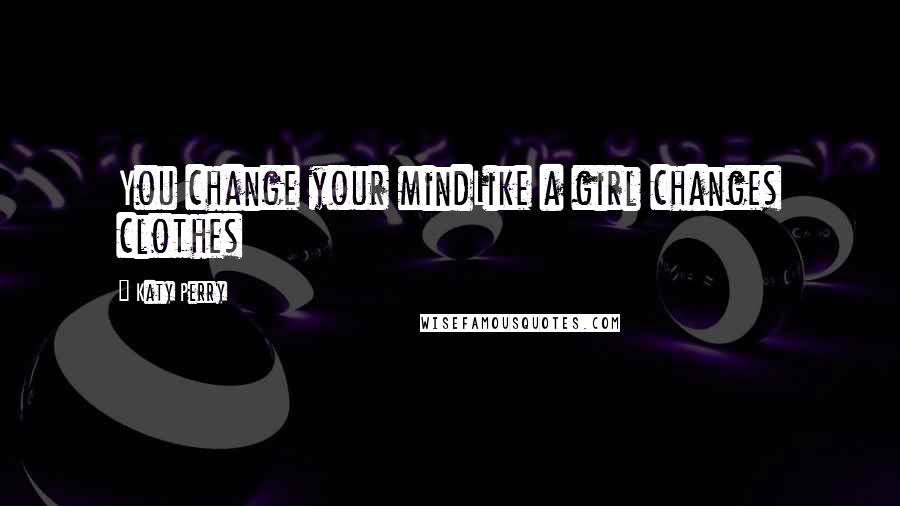 Katy Perry Quotes: You change your mindLike a girl changes clothes