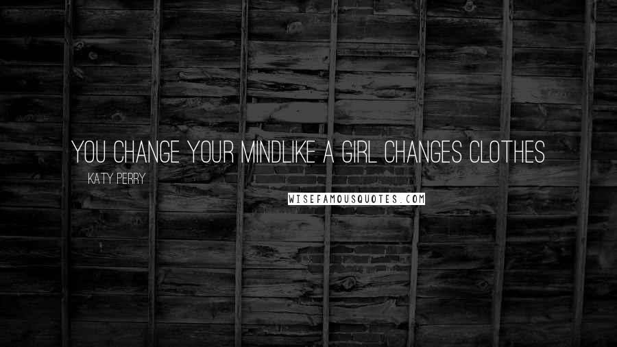 Katy Perry Quotes: You change your mindLike a girl changes clothes