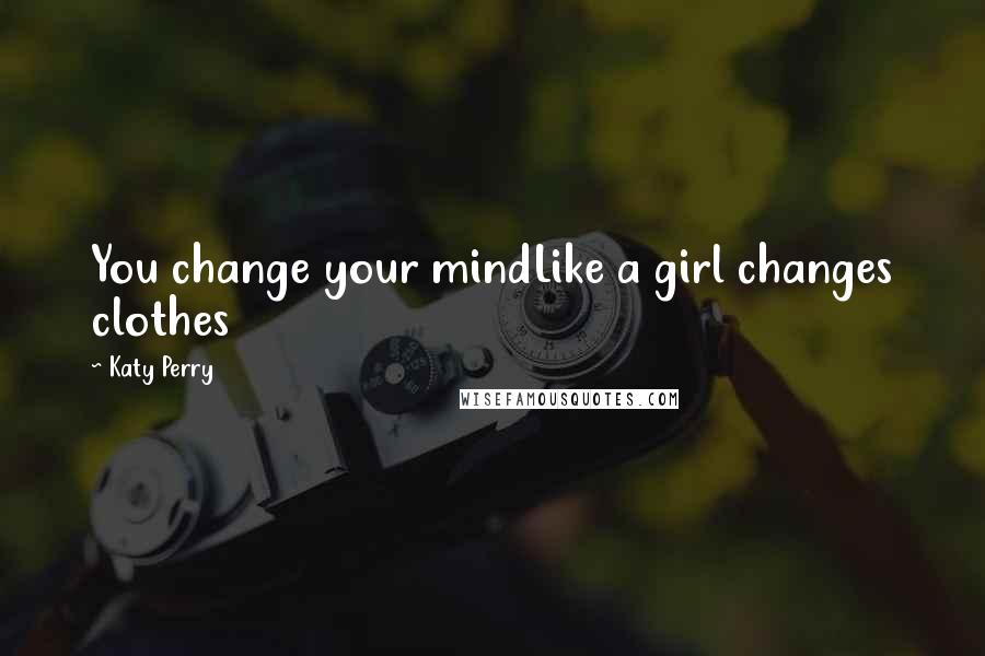 Katy Perry Quotes: You change your mindLike a girl changes clothes