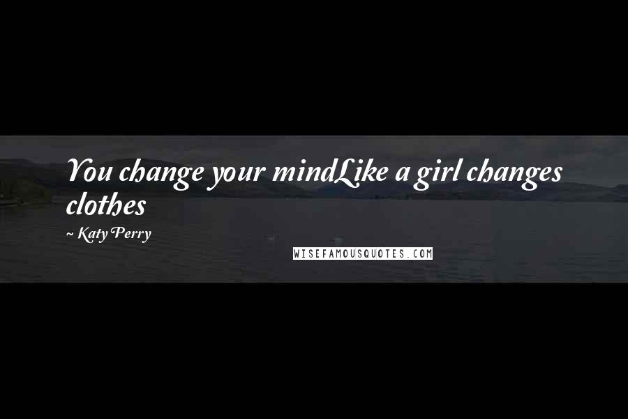 Katy Perry Quotes: You change your mindLike a girl changes clothes