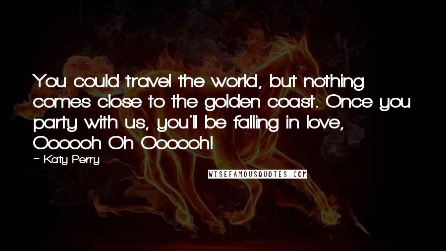 Katy Perry Quotes: You could travel the world, but nothing comes close to the golden coast. Once you party with us, you'll be falling in love, Oooooh Oh Oooooh!
