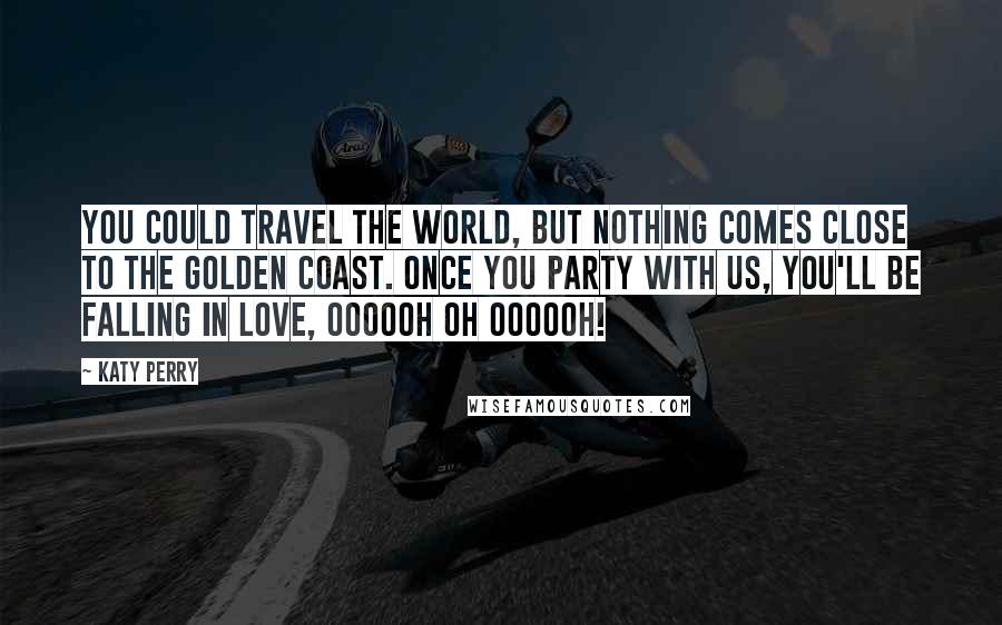 Katy Perry Quotes: You could travel the world, but nothing comes close to the golden coast. Once you party with us, you'll be falling in love, Oooooh Oh Oooooh!