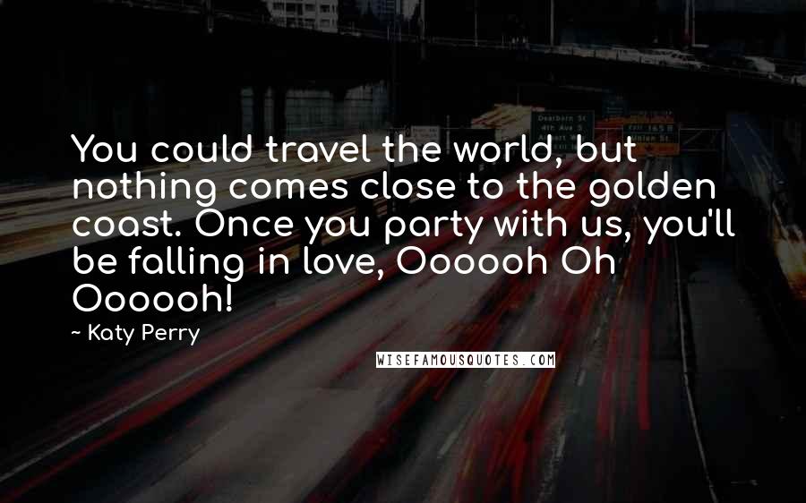 Katy Perry Quotes: You could travel the world, but nothing comes close to the golden coast. Once you party with us, you'll be falling in love, Oooooh Oh Oooooh!