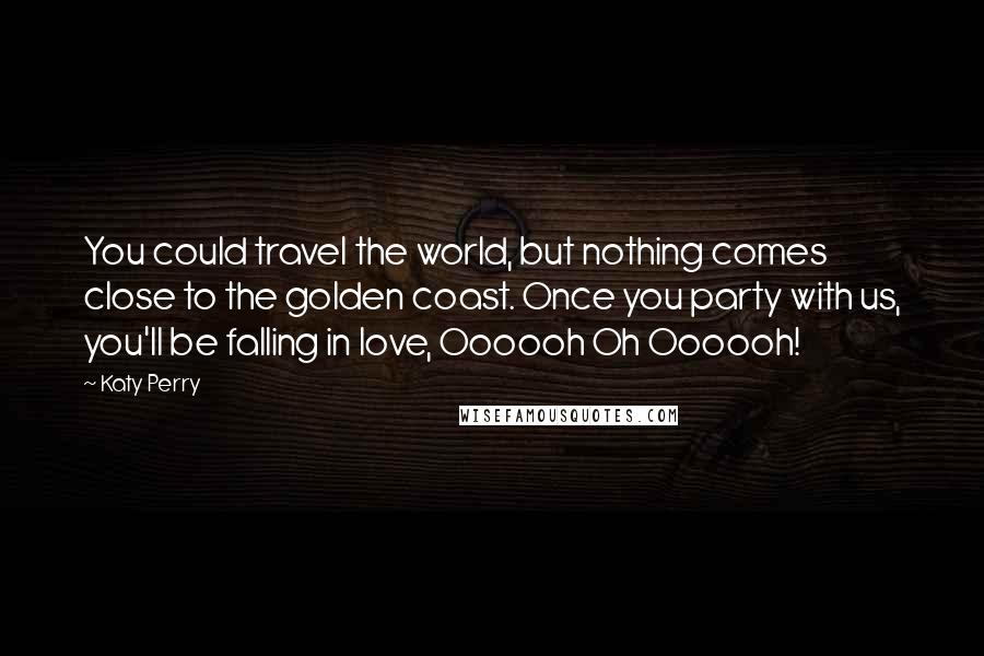 Katy Perry Quotes: You could travel the world, but nothing comes close to the golden coast. Once you party with us, you'll be falling in love, Oooooh Oh Oooooh!