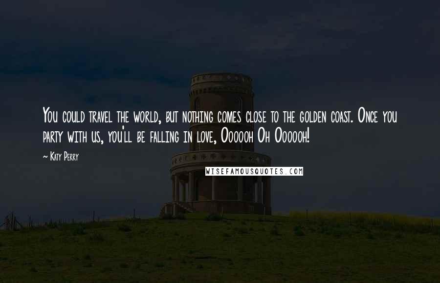 Katy Perry Quotes: You could travel the world, but nothing comes close to the golden coast. Once you party with us, you'll be falling in love, Oooooh Oh Oooooh!