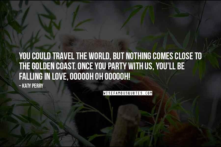 Katy Perry Quotes: You could travel the world, but nothing comes close to the golden coast. Once you party with us, you'll be falling in love, Oooooh Oh Oooooh!