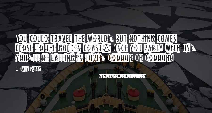 Katy Perry Quotes: You could travel the world, but nothing comes close to the golden coast. Once you party with us, you'll be falling in love, Oooooh Oh Oooooh!