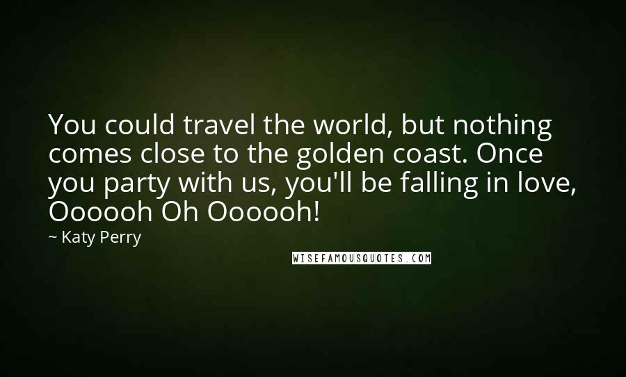 Katy Perry Quotes: You could travel the world, but nothing comes close to the golden coast. Once you party with us, you'll be falling in love, Oooooh Oh Oooooh!
