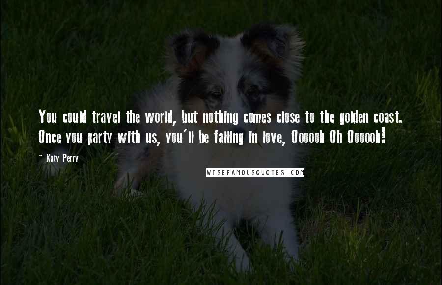 Katy Perry Quotes: You could travel the world, but nothing comes close to the golden coast. Once you party with us, you'll be falling in love, Oooooh Oh Oooooh!