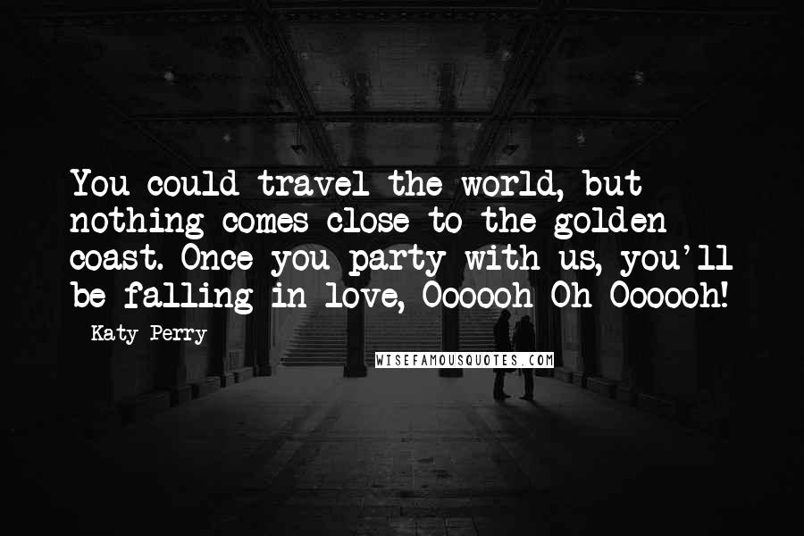 Katy Perry Quotes: You could travel the world, but nothing comes close to the golden coast. Once you party with us, you'll be falling in love, Oooooh Oh Oooooh!