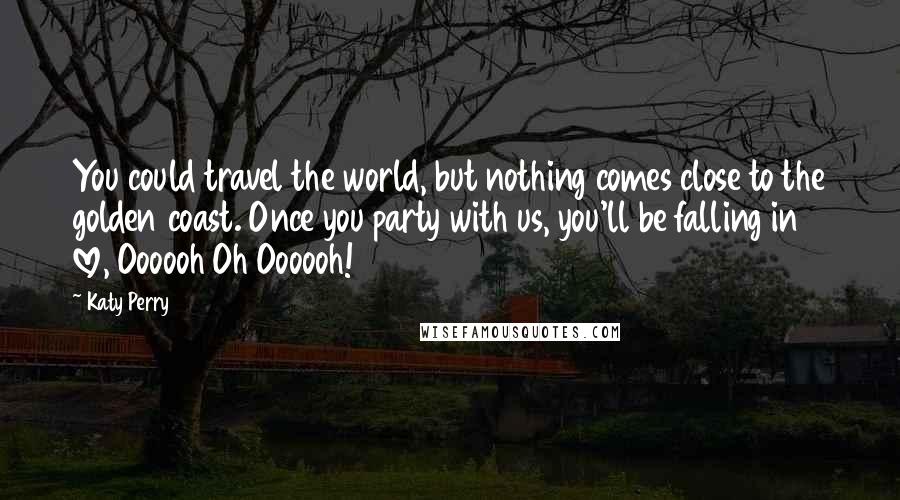 Katy Perry Quotes: You could travel the world, but nothing comes close to the golden coast. Once you party with us, you'll be falling in love, Oooooh Oh Oooooh!