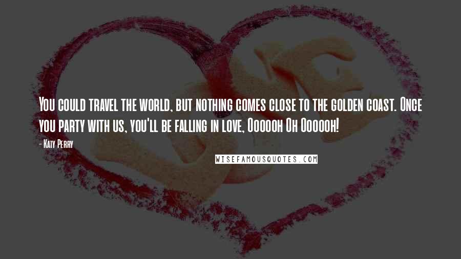 Katy Perry Quotes: You could travel the world, but nothing comes close to the golden coast. Once you party with us, you'll be falling in love, Oooooh Oh Oooooh!