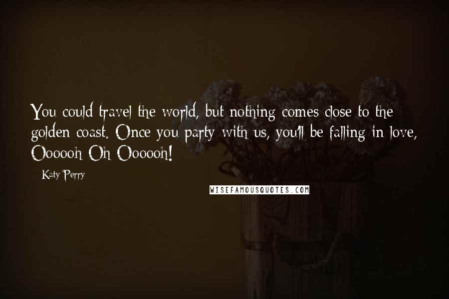 Katy Perry Quotes: You could travel the world, but nothing comes close to the golden coast. Once you party with us, you'll be falling in love, Oooooh Oh Oooooh!
