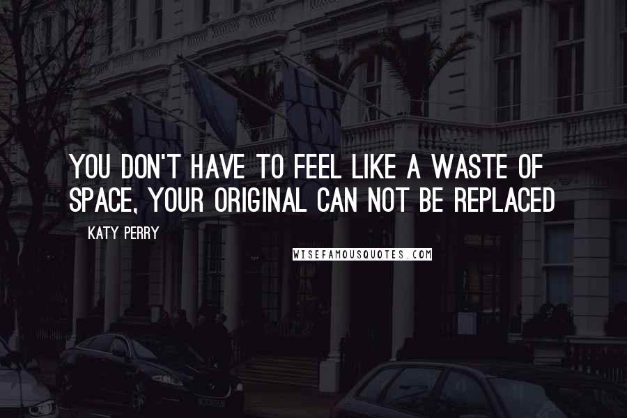 Katy Perry Quotes: You don't have to feel like a waste of space, your original can not be replaced