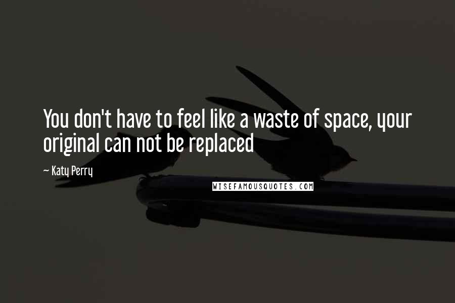 Katy Perry Quotes: You don't have to feel like a waste of space, your original can not be replaced
