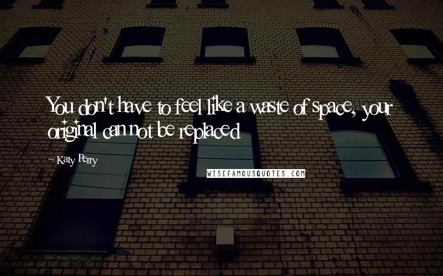 Katy Perry Quotes: You don't have to feel like a waste of space, your original can not be replaced