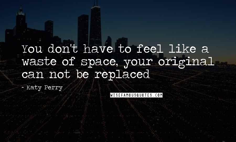 Katy Perry Quotes: You don't have to feel like a waste of space, your original can not be replaced