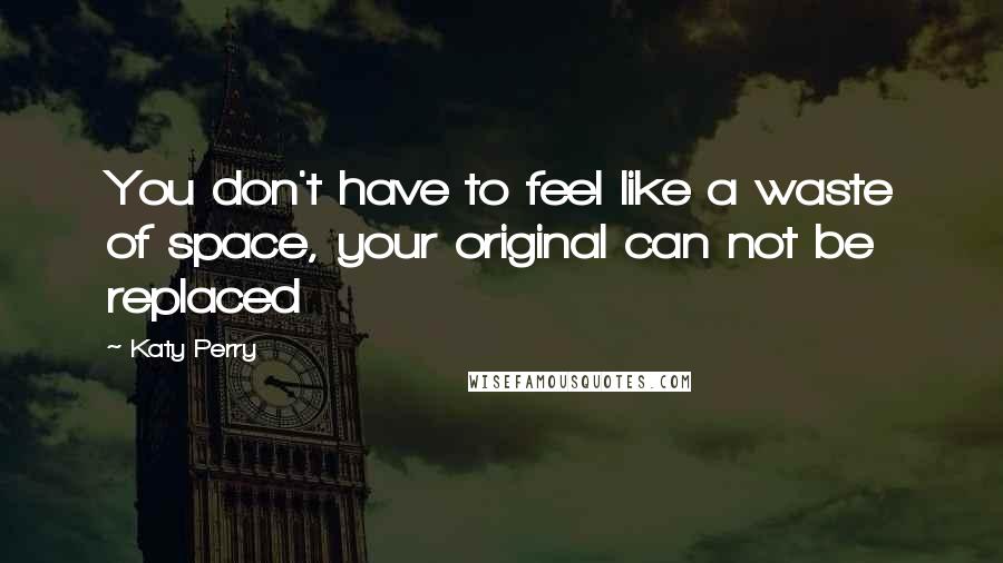 Katy Perry Quotes: You don't have to feel like a waste of space, your original can not be replaced