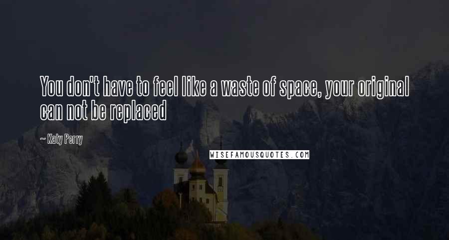 Katy Perry Quotes: You don't have to feel like a waste of space, your original can not be replaced