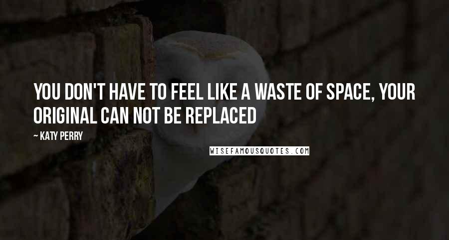 Katy Perry Quotes: You don't have to feel like a waste of space, your original can not be replaced