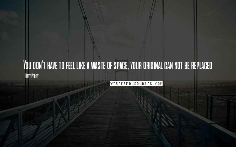 Katy Perry Quotes: You don't have to feel like a waste of space, your original can not be replaced