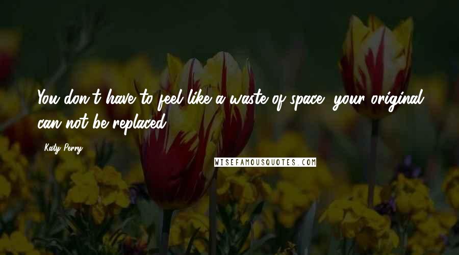 Katy Perry Quotes: You don't have to feel like a waste of space, your original can not be replaced