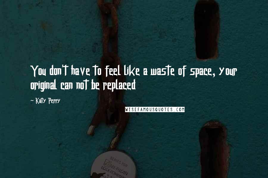 Katy Perry Quotes: You don't have to feel like a waste of space, your original can not be replaced