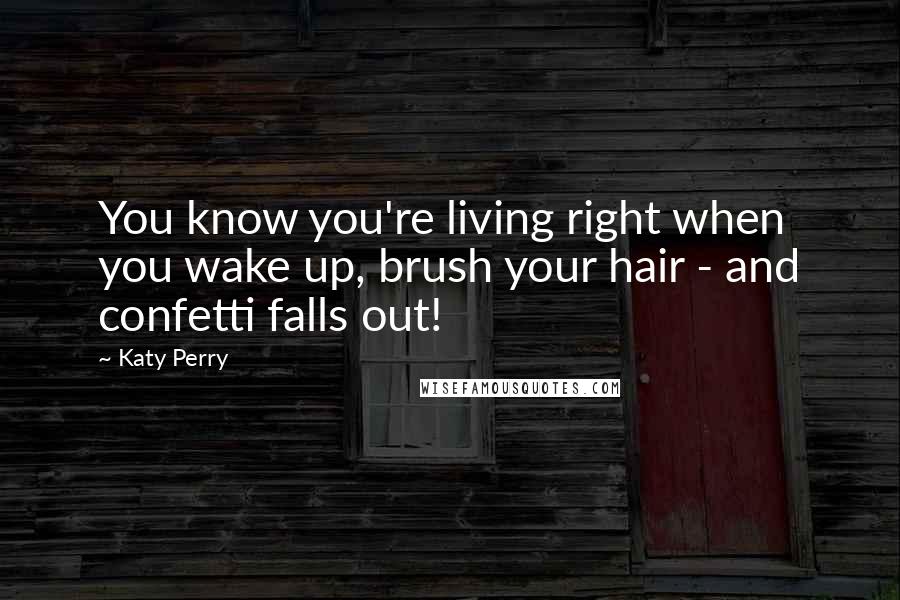 Katy Perry Quotes: You know you're living right when you wake up, brush your hair - and confetti falls out!