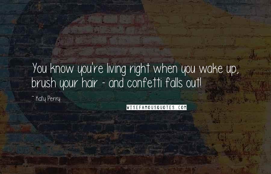 Katy Perry Quotes: You know you're living right when you wake up, brush your hair - and confetti falls out!