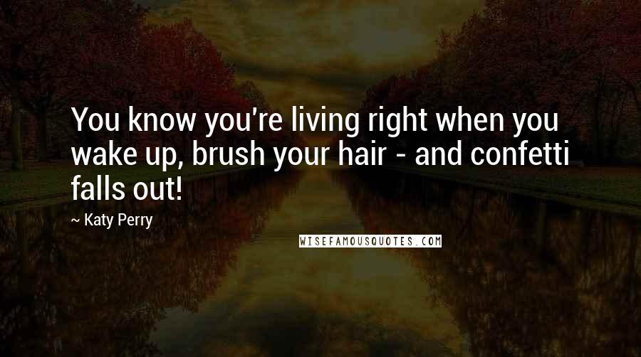 Katy Perry Quotes: You know you're living right when you wake up, brush your hair - and confetti falls out!