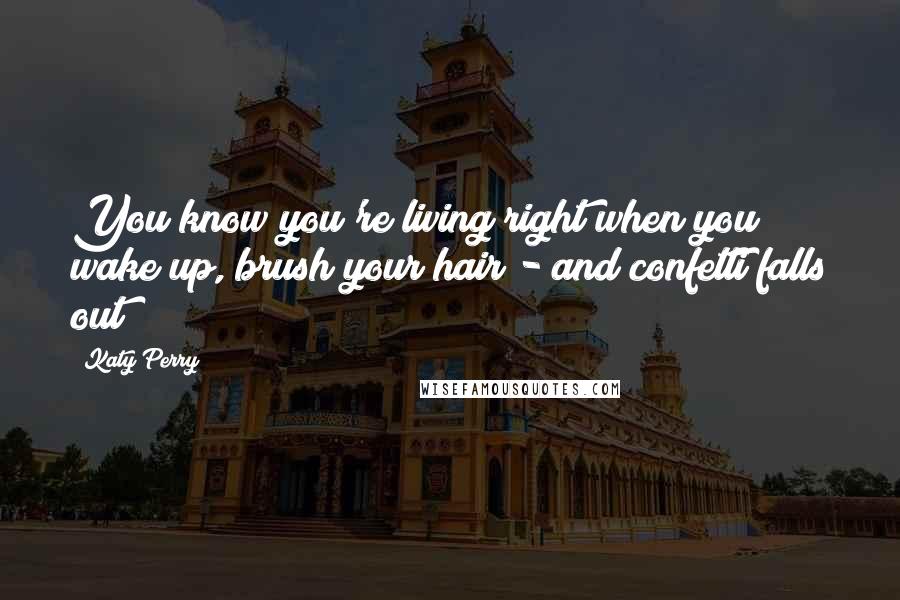 Katy Perry Quotes: You know you're living right when you wake up, brush your hair - and confetti falls out!