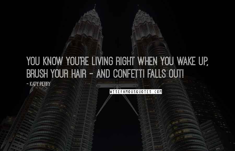 Katy Perry Quotes: You know you're living right when you wake up, brush your hair - and confetti falls out!