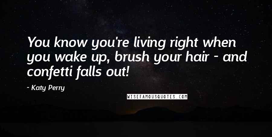 Katy Perry Quotes: You know you're living right when you wake up, brush your hair - and confetti falls out!